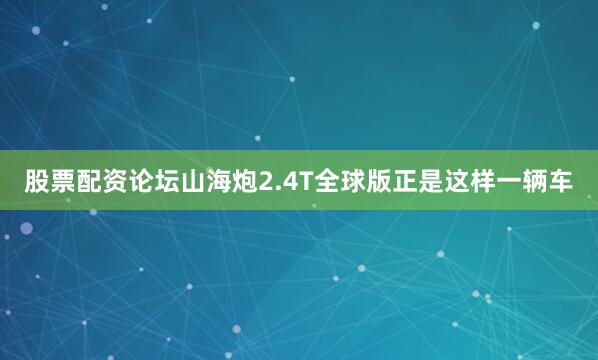 股票配资论坛山海炮2.4T全球版正是这样一辆车