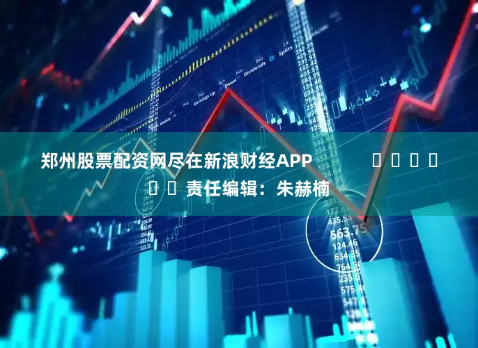 郑州股票配资网尽在新浪财经APP            						责任编辑：朱赫楠