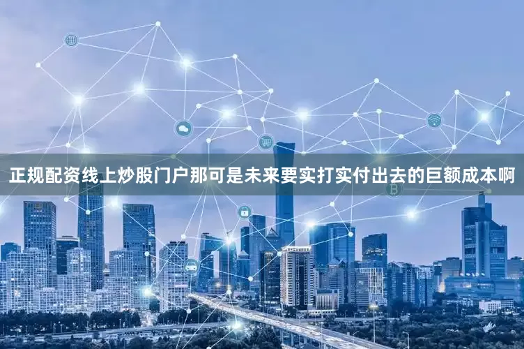 正规配资线上炒股门户那可是未来要实打实付出去的巨额成本啊
