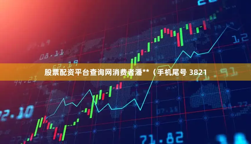 股票配资平台查询网消费者潘**（手机尾号 3821