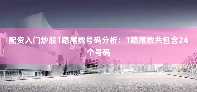 配资入门炒股　　1路尾数号码分析：1路尾数共包含24个号码